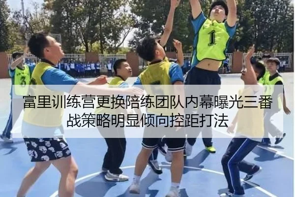 富里训练营更换陪练团队内幕曝光三番战策略明显倾向控距打法