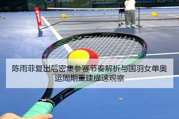 陈雨菲复出后密集参赛节奏解析与国羽女单奥运周期重建提速观察