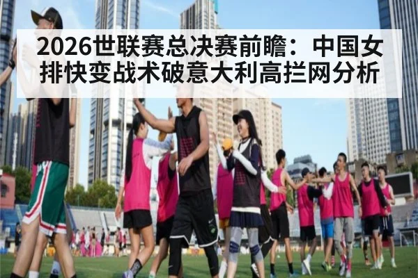 2026世联赛总决赛前瞻：中国女排快变战术破意大利高拦网分析