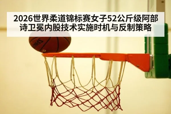 2026世界柔道锦标赛女子52公斤级阿部诗卫冕内股技术实施时机与反制策略