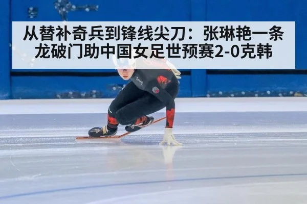 从替补奇兵到锋线尖刀：张琳艳一条龙破门助中国女足世预赛2-0克韩