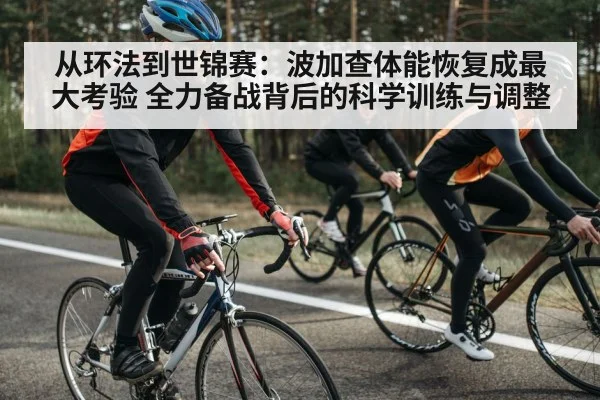 从环法到世锦赛：波加查体能恢复成最大考验 全力备战背后的科学训练与调整