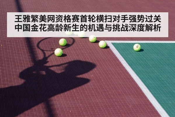 王雅繁美网资格赛首轮横扫对手强势过关 中国金花高龄新生的机遇与挑战深度解析