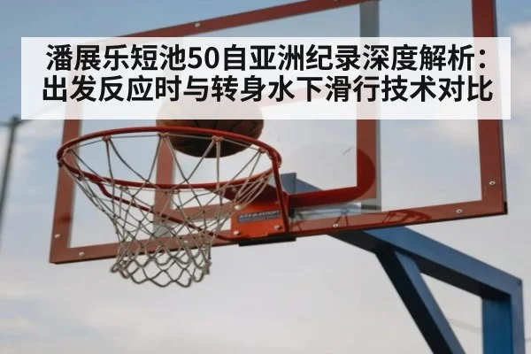 潘展乐短池50自亚洲纪录深度解析：出发反应时与转身水下滑行技术对比