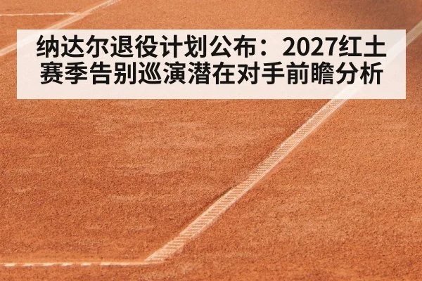 纳达尔退役计划公布:2027红土赛季告别巡演潜在对手前瞻分析