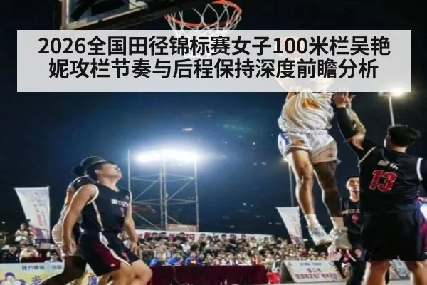 2026全国田径锦标赛女子100米栏吴艳妮攻栏节奏与后程保持深度前瞻分析