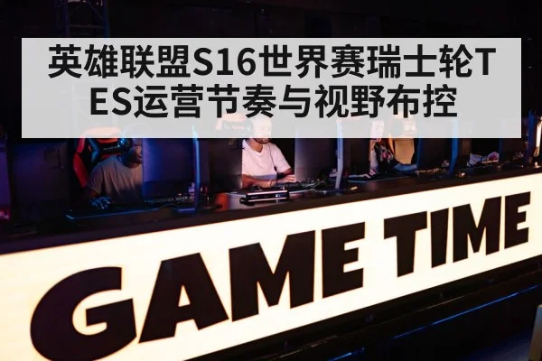 英雄联盟S16世界赛瑞士轮TES运营节奏与视野布控