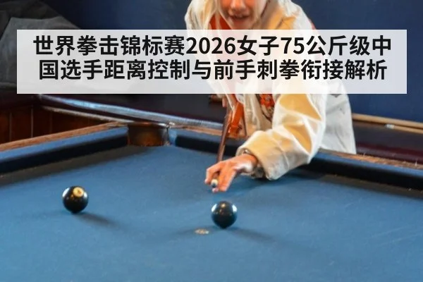 世界拳击锦标赛2026女子75公斤级中国选手距离控制与前手刺拳衔接解析