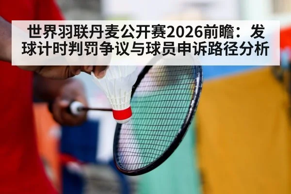 世界羽联丹麦公开赛2026前瞻：发球计时判罚争议与球员申诉路径分析