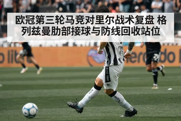 欧冠第三轮马竞对里尔战术复盘 格列兹曼肋部接球与防线回收站位