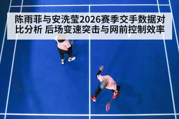 陈雨菲与安洗莹2026赛季交手数据对比分析 后场变速突击与网前控制效率