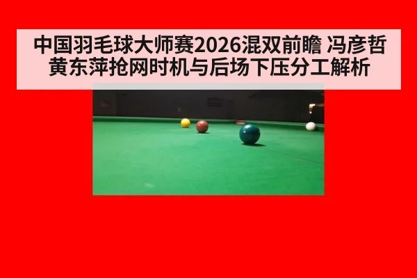 中国羽毛球大师赛2026混双前瞻 冯彦哲黄东萍抢网时机与后场下压分工解析