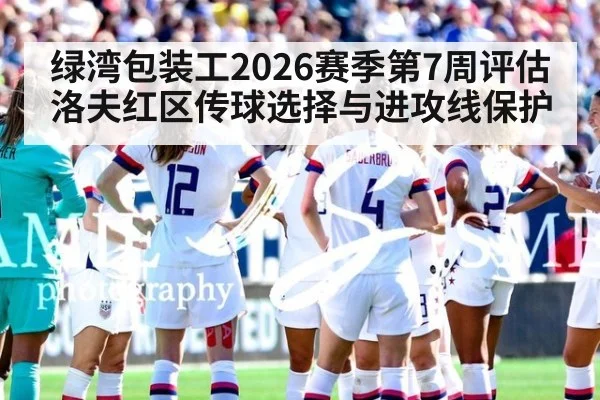 绿湾包装工2026赛季第7周评估 洛夫红区传球选择与进攻线保护