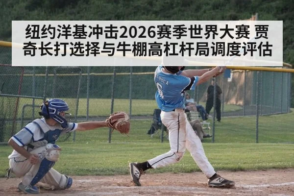 纽约洋基冲击2026赛季世界大赛 贾奇长打选择与牛棚高杠杆局调度评估